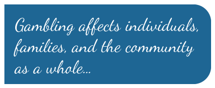 Gambling affects individuals,  families, and the community  as a whole...